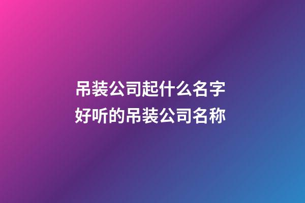 吊装公司起什么名字 好听的吊装公司名称-第1张-公司起名-玄机派